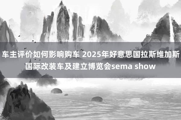 车主评价如何影响购车 2025年好意思国拉斯维加斯国际改装车及建立博览会sema show