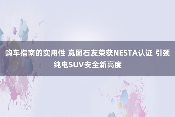 购车指南的实用性 岚图石友荣获NESTA认证 引颈纯电SUV安全新高度