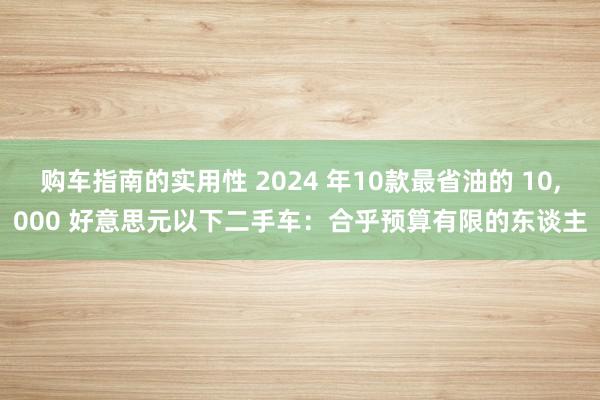 购车指南的实用性 2024 年10款最省油的 10,000 好意思元以下二手车：合乎预算有限的东谈主