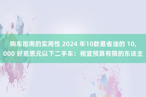 购车指南的实用性 2024 年10款最省油的 10,000 好意思元以下二手车：相宜预算有限的东谈主