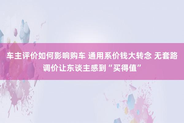 车主评价如何影响购车 通用系价钱大转念 无套路调价让东谈主感到“买得值”