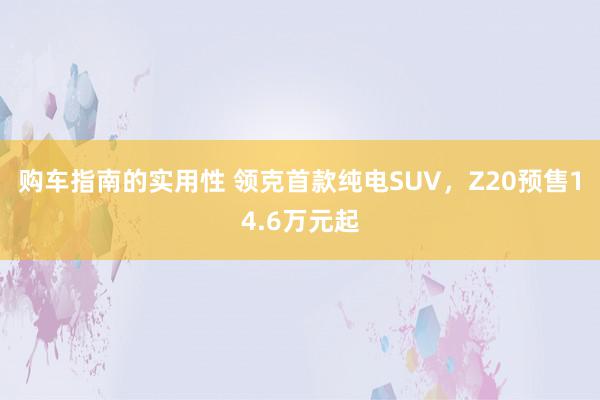 购车指南的实用性 领克首款纯电SUV，Z20预售14.6万元起