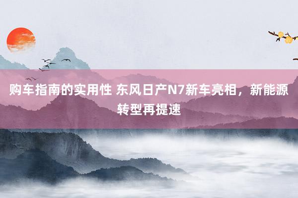 购车指南的实用性 东风日产N7新车亮相，新能源转型再提速