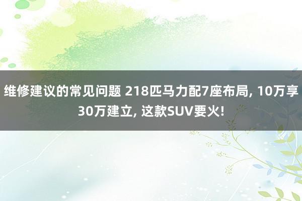 维修建议的常见问题 218匹马力配7座布局, 10万享30万建立, 这款SUV要火!