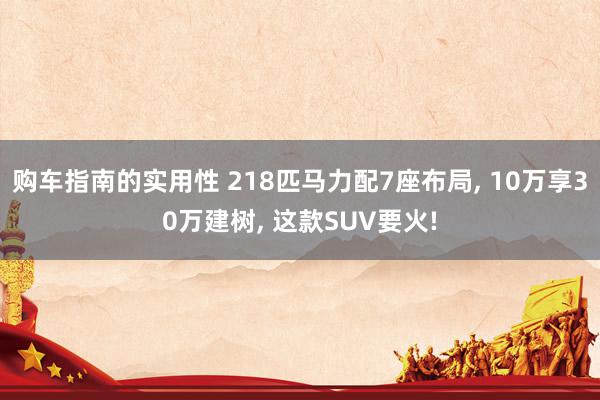 购车指南的实用性 218匹马力配7座布局, 10万享30万建树, 这款SUV要火!