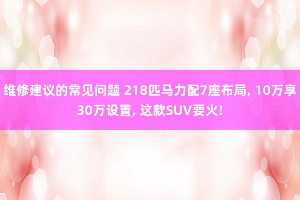 维修建议的常见问题 218匹马力配7座布局, 10万享30万设置, 这款SUV要火!