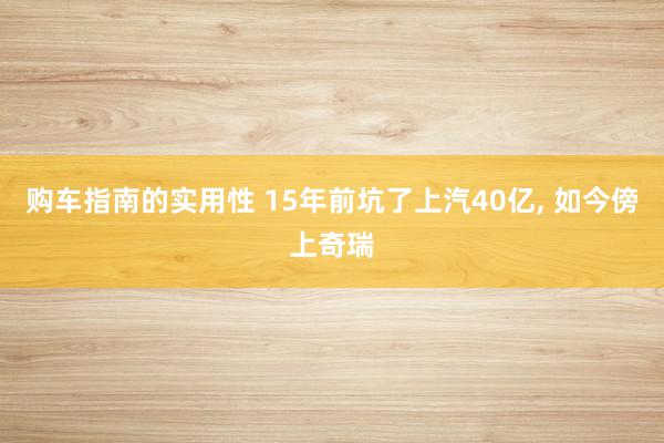 购车指南的实用性 15年前坑了上汽40亿, 如今傍上奇瑞