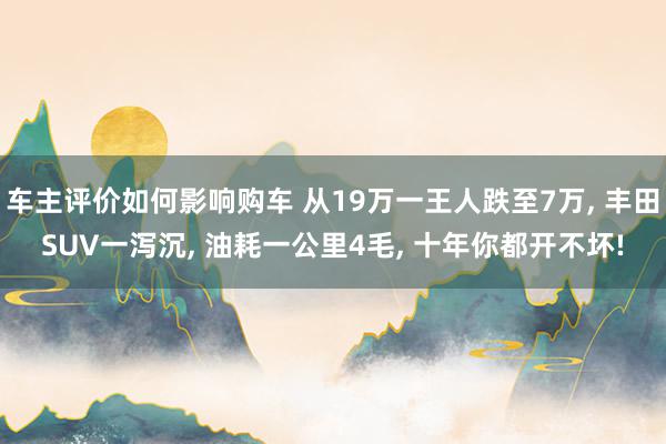 车主评价如何影响购车 从19万一王人跌至7万, 丰田SUV一泻沉, 油耗一公里4毛, 十年你都开不坏!