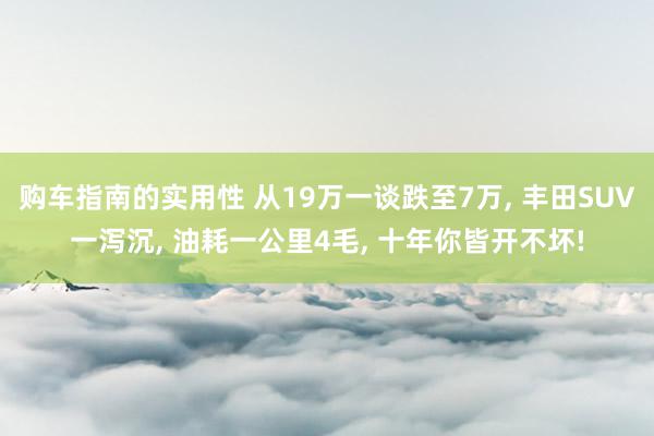 购车指南的实用性 从19万一谈跌至7万, 丰田SUV一泻沉, 油耗一公里4毛, 十年你皆开不坏!