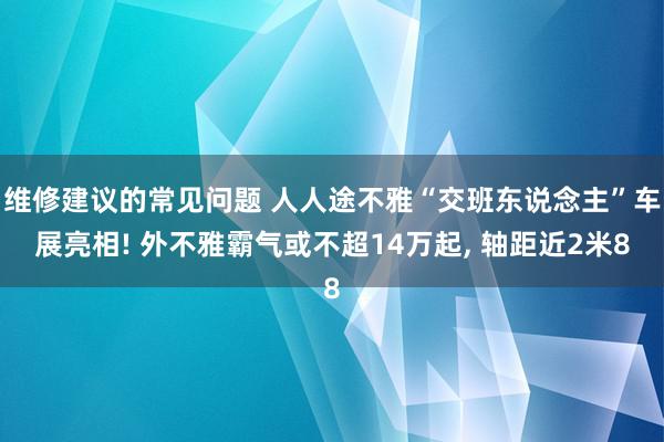 维修建议的常见问题 人人途不雅“交班东说念主”车展亮相! 外不雅霸气或不超14万起, 轴距近2米8