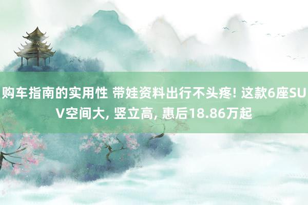 购车指南的实用性 带娃资料出行不头疼! 这款6座SUV空间大, 竖立高, 惠后18.86万起