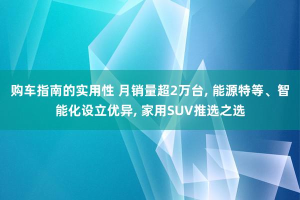 购车指南的实用性 月销量超2万台, 能源特等、智能化设立优异, 家用SUV推选之选