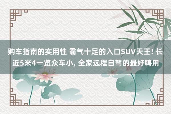 购车指南的实用性 霸气十足的入口SUV天王! 长近5米4一览众车小, 全家远程自驾的最好聘用