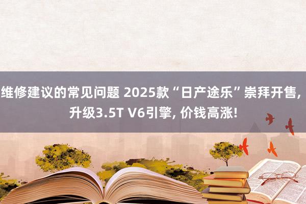 维修建议的常见问题 2025款“日产途乐”崇拜开售, 升级3.5T V6引擎, 价钱高涨!