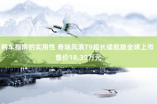 购车指南的实用性 奇瑞风浪T9超长续航版全球上市 售价18.39万元