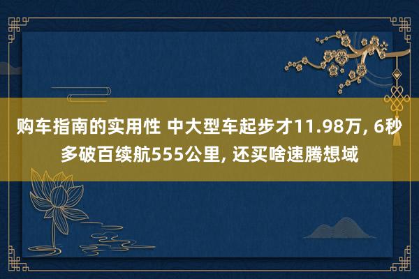 购车指南的实用性 中大型车起步才11.98万, 6秒多破百续航555公里, 还买啥速腾想域