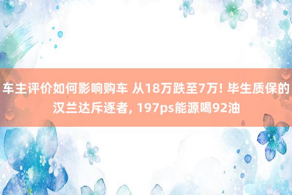 车主评价如何影响购车 从18万跌至7万! 毕生质保的汉兰达斥逐者, 197ps能源喝92油