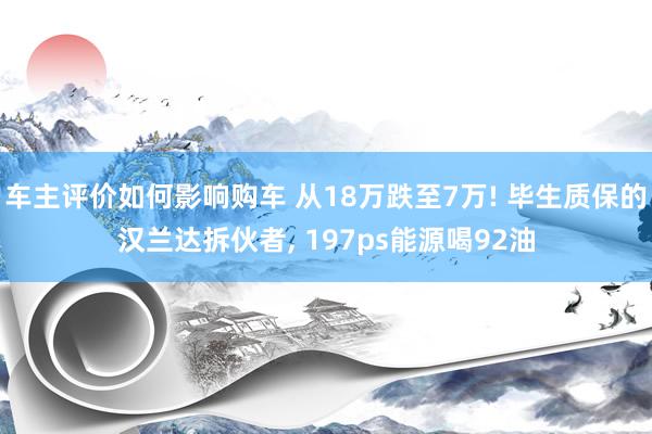 车主评价如何影响购车 从18万跌至7万! 毕生质保的汉兰达拆伙者, 197ps能源喝92油