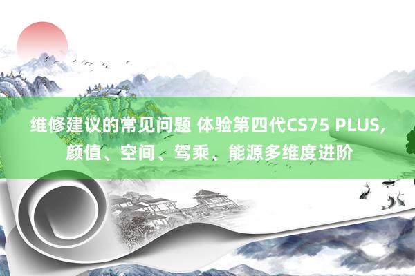 维修建议的常见问题 体验第四代CS75 PLUS, 颜值、空间、驾乘、能源多维度进阶