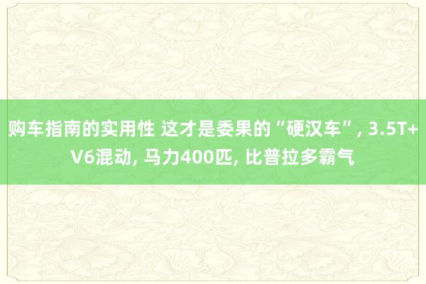 购车指南的实用性 这才是委果的“硬汉车”, 3.5T+V6混动, 马力400匹, 比普拉多霸气