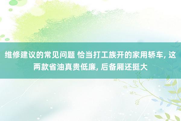 维修建议的常见问题 恰当打工族开的家用轿车, 这两款省油真贵低廉, 后备厢还挺大