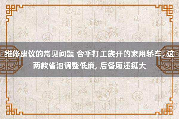 维修建议的常见问题 合乎打工族开的家用轿车, 这两款省油调整低廉, 后备厢还挺大