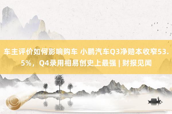 车主评价如何影响购车 小鹏汽车Q3净赔本收窄53.5%，Q4录用相易创史上最强 | 财报见闻