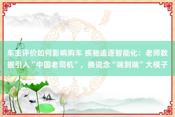 车主评价如何影响购车 疾驰追逐智能化：老师数据引入“中国老司机”，换说念“端到端”大模子