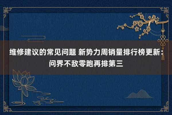 维修建议的常见问题 新势力周销量排行榜更新：问界不敌零跑再排第三