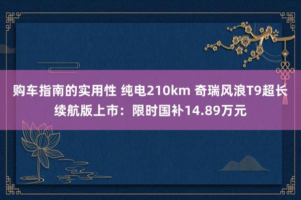 购车指南的实用性 纯电210km 奇瑞风浪T9超长续航版上市：限时国补14.89万元