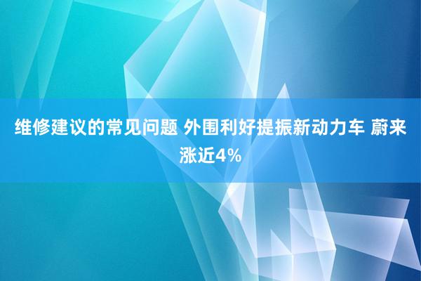 维修建议的常见问题 外围利好提振新动力车 蔚来涨近4%