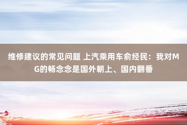 维修建议的常见问题 上汽乘用车俞经民：我对MG的畅念念是国外朝上、国内翻番