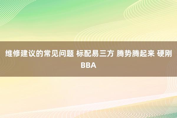 维修建议的常见问题 标配易三方 腾势腾起来 硬刚BBA