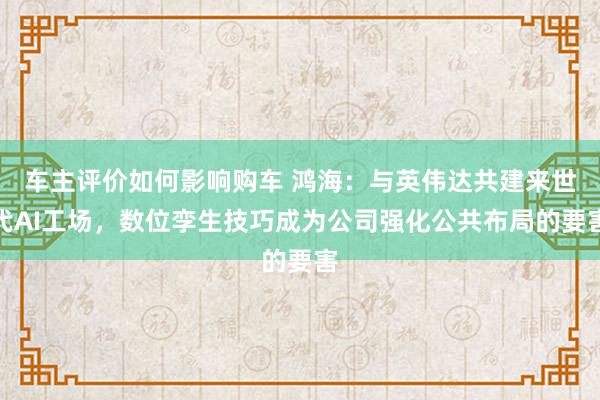 车主评价如何影响购车 鸿海：与英伟达共建来世代AI工场，数位孪生技巧成为公司强化公共布局的要害