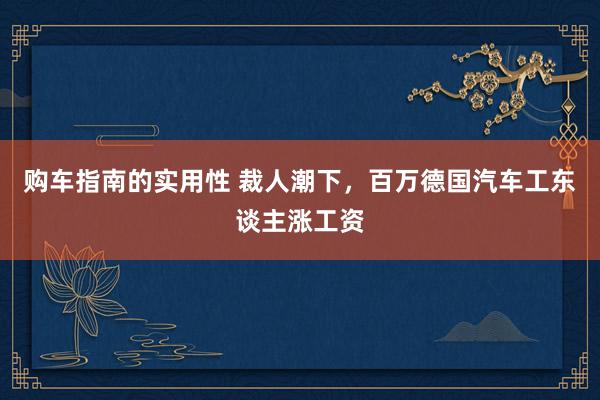 购车指南的实用性 裁人潮下，百万德国汽车工东谈主涨工资