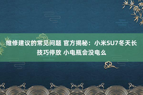 维修建议的常见问题 官方揭秘：小米SU7冬天长技巧停放 小电瓶会没电么