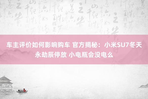 车主评价如何影响购车 官方揭秘：小米SU7冬天永劫辰停放 小电瓶会没电么