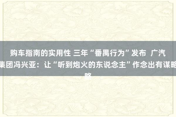 购车指南的实用性 三年“番禺行为”发布  广汽集团冯兴亚：让“听到炮火的东说念主”作念出有谋略