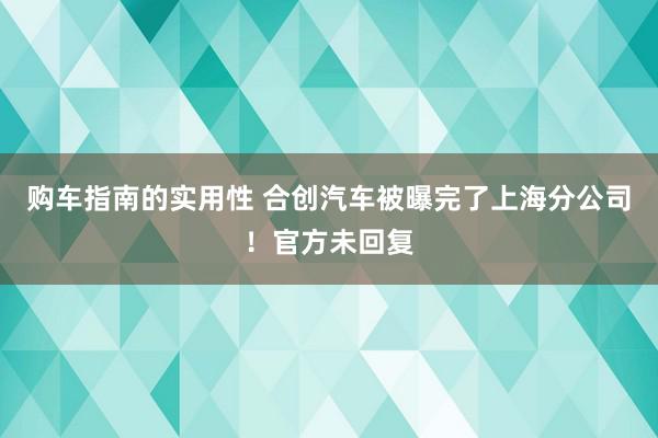 购车指南的实用性 合创汽车被曝完了上海分公司！官方未回复