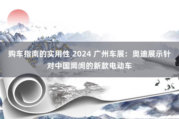 购车指南的实用性 2024 广州车展：奥迪展示针对中国阛阓的新款电动车