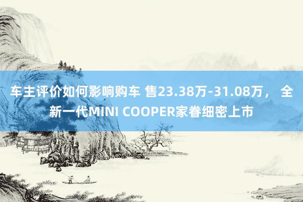 车主评价如何影响购车 售23.38万-31.08万， 全新一代MINI COOPER家眷细密上市