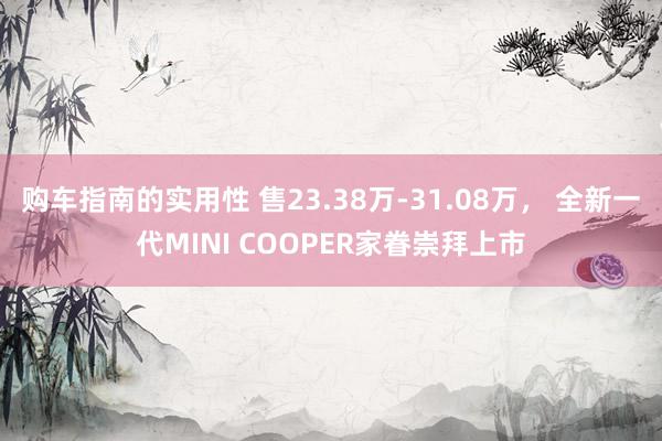 购车指南的实用性 售23.38万-31.08万， 全新一代MINI COOPER家眷崇拜上市