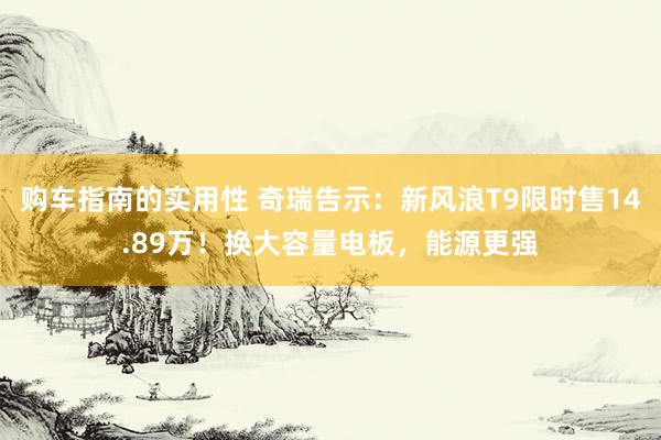 购车指南的实用性 奇瑞告示：新风浪T9限时售14.89万！换大容量电板，能源更强