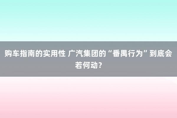 购车指南的实用性 广汽集团的“番禺行为”到底会若何动？