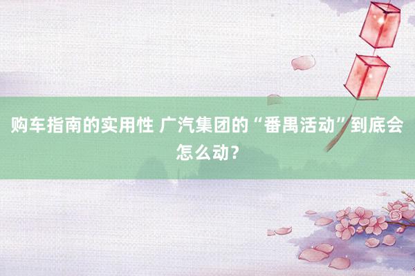 购车指南的实用性 广汽集团的“番禺活动”到底会怎么动？