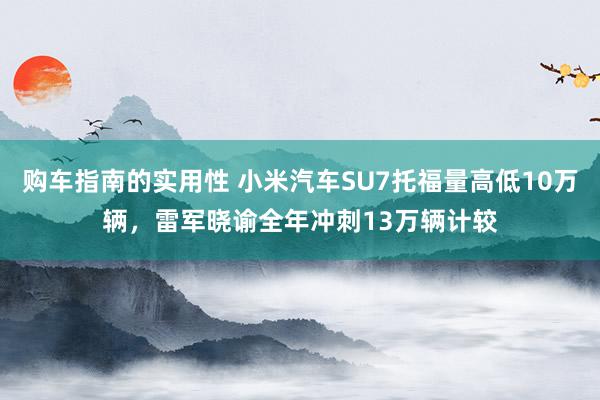 购车指南的实用性 小米汽车SU7托福量高低10万辆，雷军晓谕全年冲刺13万辆计较