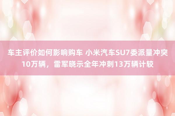 车主评价如何影响购车 小米汽车SU7委派量冲突10万辆，雷军晓示全年冲刺13万辆计较