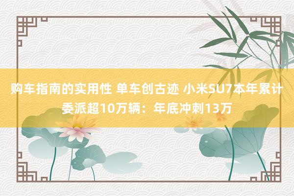 购车指南的实用性 单车创古迹 小米SU7本年累计委派超10万辆：年底冲刺13万