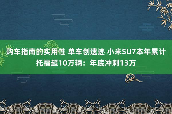 购车指南的实用性 单车创遗迹 小米SU7本年累计托福超10万辆：年底冲刺13万