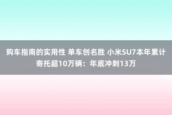 购车指南的实用性 单车创名胜 小米SU7本年累计寄托超10万辆：年底冲刺13万